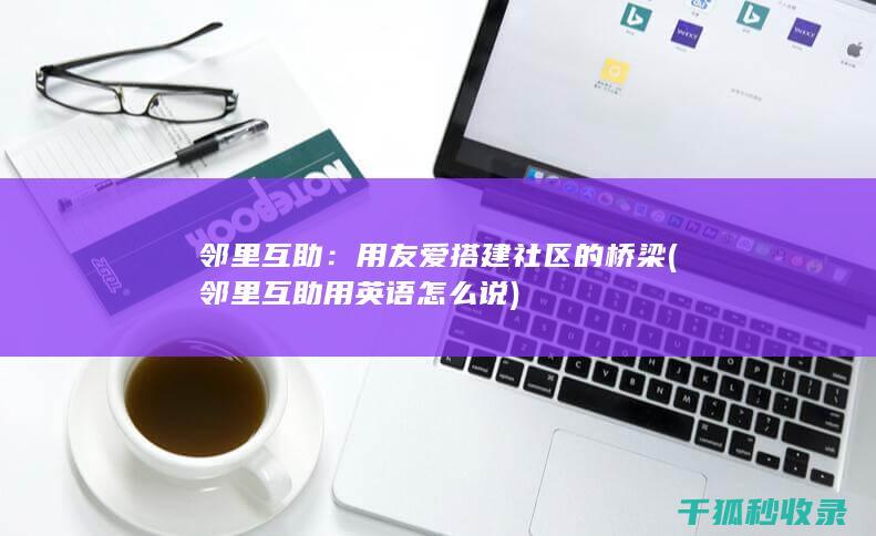 邻里互助：用友爱搭建社区的桥梁 (邻里互助用英语怎么说)