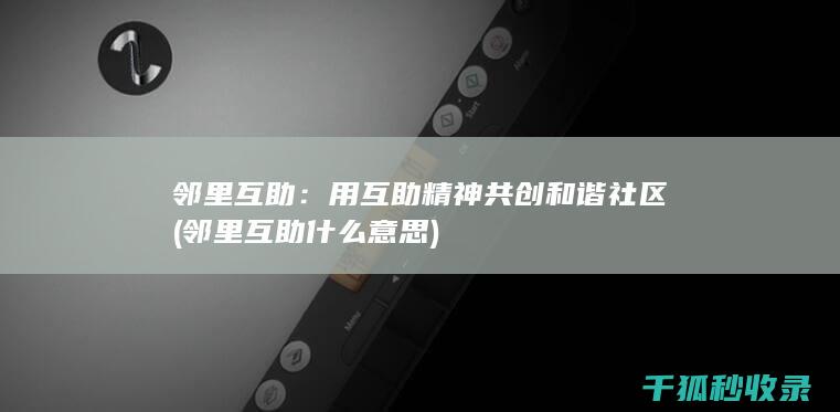 邻里互助：用互助精神共创和谐社区 (邻里互助什么意思)