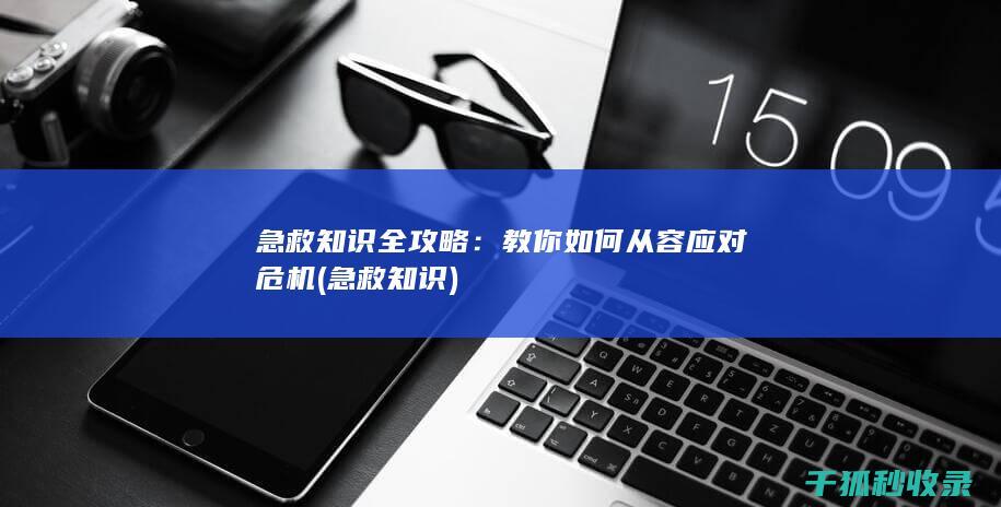 急救知识全攻略：教你如何从容应对危机 (急救 知识)