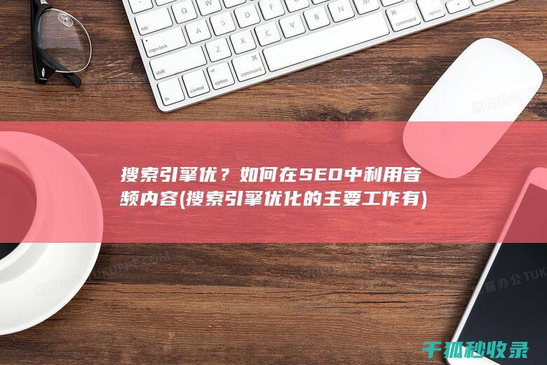 搜索引擎优？如何在SEO中利用音频内容 (搜索引擎优化的主要工作有)