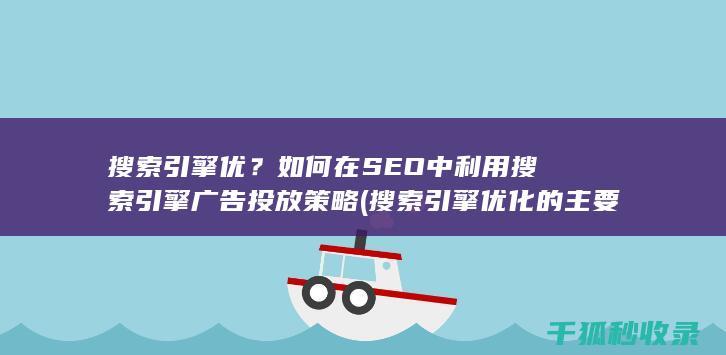 搜索引擎优？如何在SEO中利用搜索引擎广告投放策略 (搜索引擎优化的主要工作有)