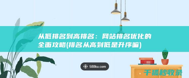 从低排名到高排名：网站排名优化的全面攻略 (排名从高到低是升序嘛)