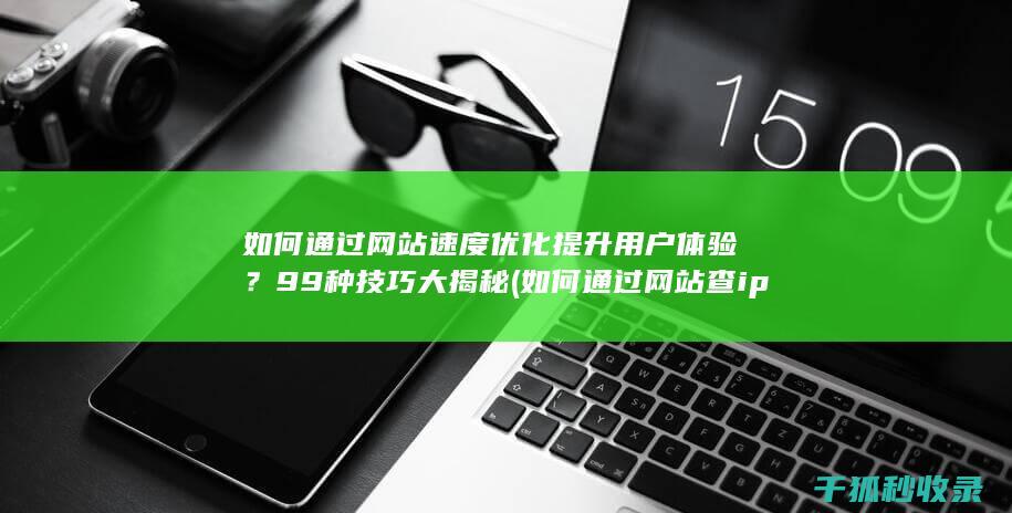 如何通过网站速度优化提升用户体验？99种技巧大揭秘 (如何通过网站查ip地址)
