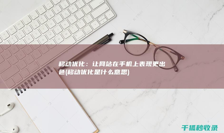 移动优化：让网站在手机上表现更出色 (移动优化是什么意思)