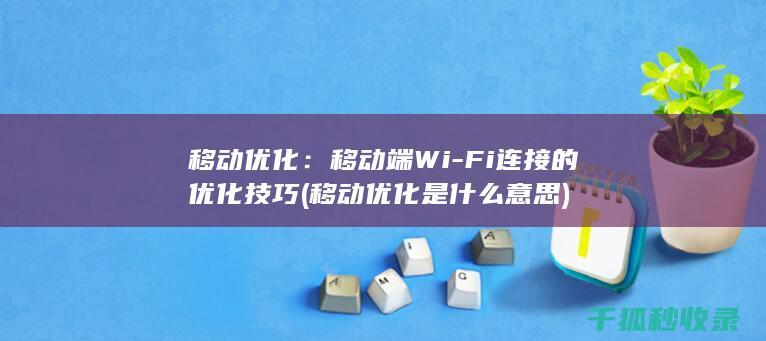 移动优化：移动端Wi-Fi连接的优化技巧 (移动优化是什么意思)