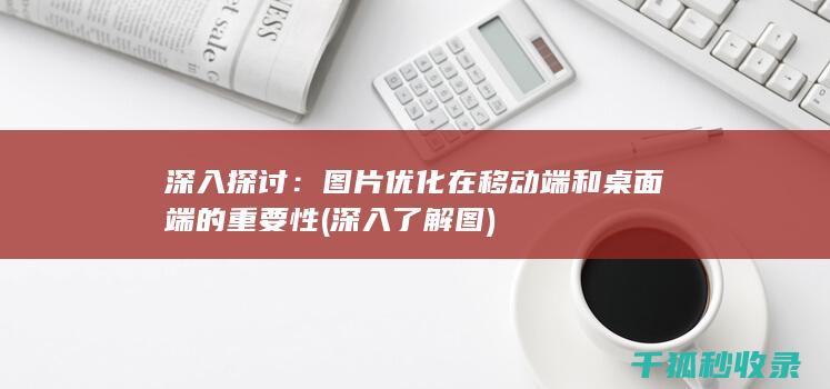 深入探讨：图片优化在移动端和桌面端的重要性 (深入了解图)