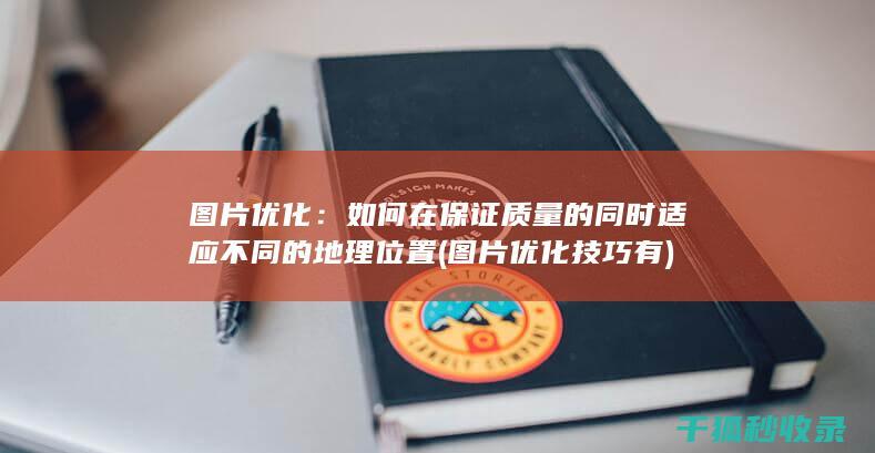 图片优化：如何在保证质量的同时适应不同的地理位置 (图片优化技巧有)