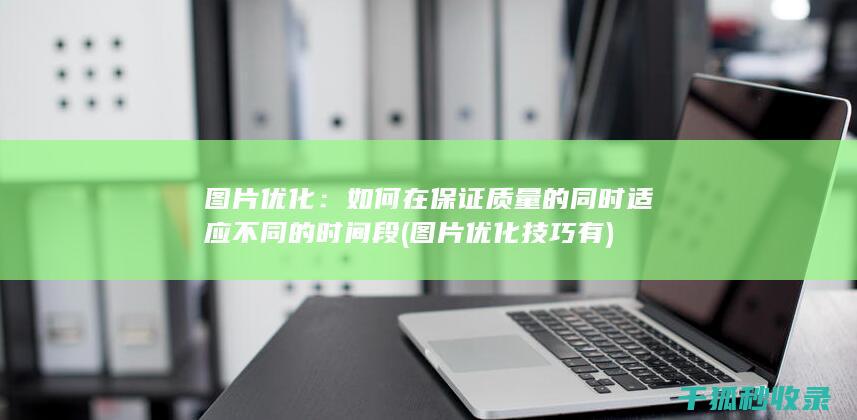 图片优化：如何在保证质量的同时适应不同的时间段 (图片优化技巧有)