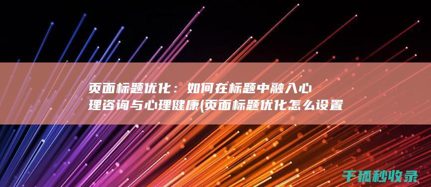 页面标题优化：如何在标题中融入心理咨询与心理健康 (页面标题优化怎么设置)