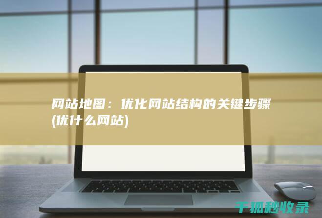 网站地图：优化网站结构的关键步骤 (优什么网站)