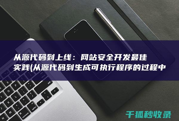 从源代码到上线：网站安全开发最佳实践 (从源代码到生成可执行程序的过程中,不包括)