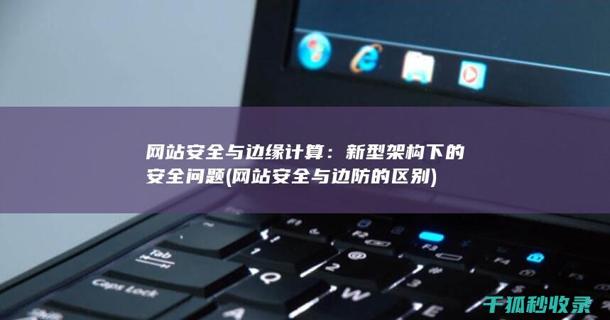 网站安全与边缘计算：新型架构下的安全问题 (网站安全与边防的区别)