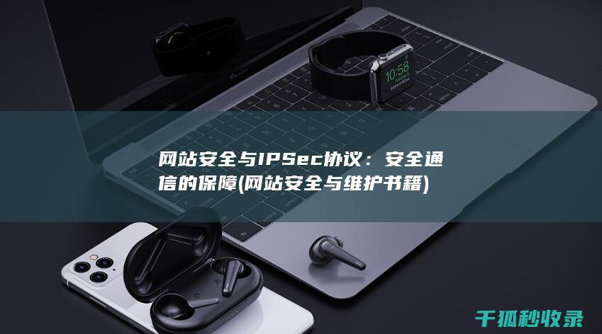 网站安全与IPSec协议：安全通信的保障 (网站安全与维护书籍)