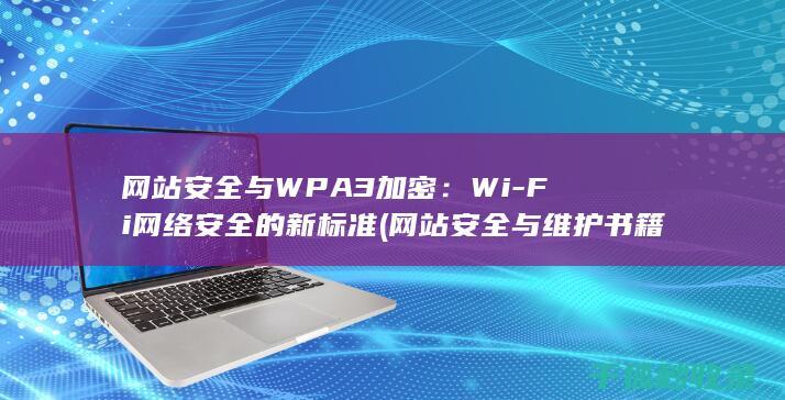 网站安全与WPA3加密：Wi-Fi网络安全的新标准 (网站安全与维护书籍)
