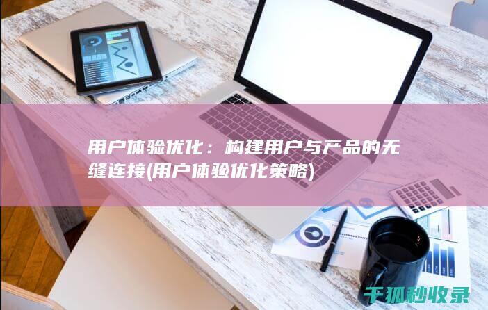 用户体验优化：构建用户与产品的无缝连接 (用户体验优化策略)