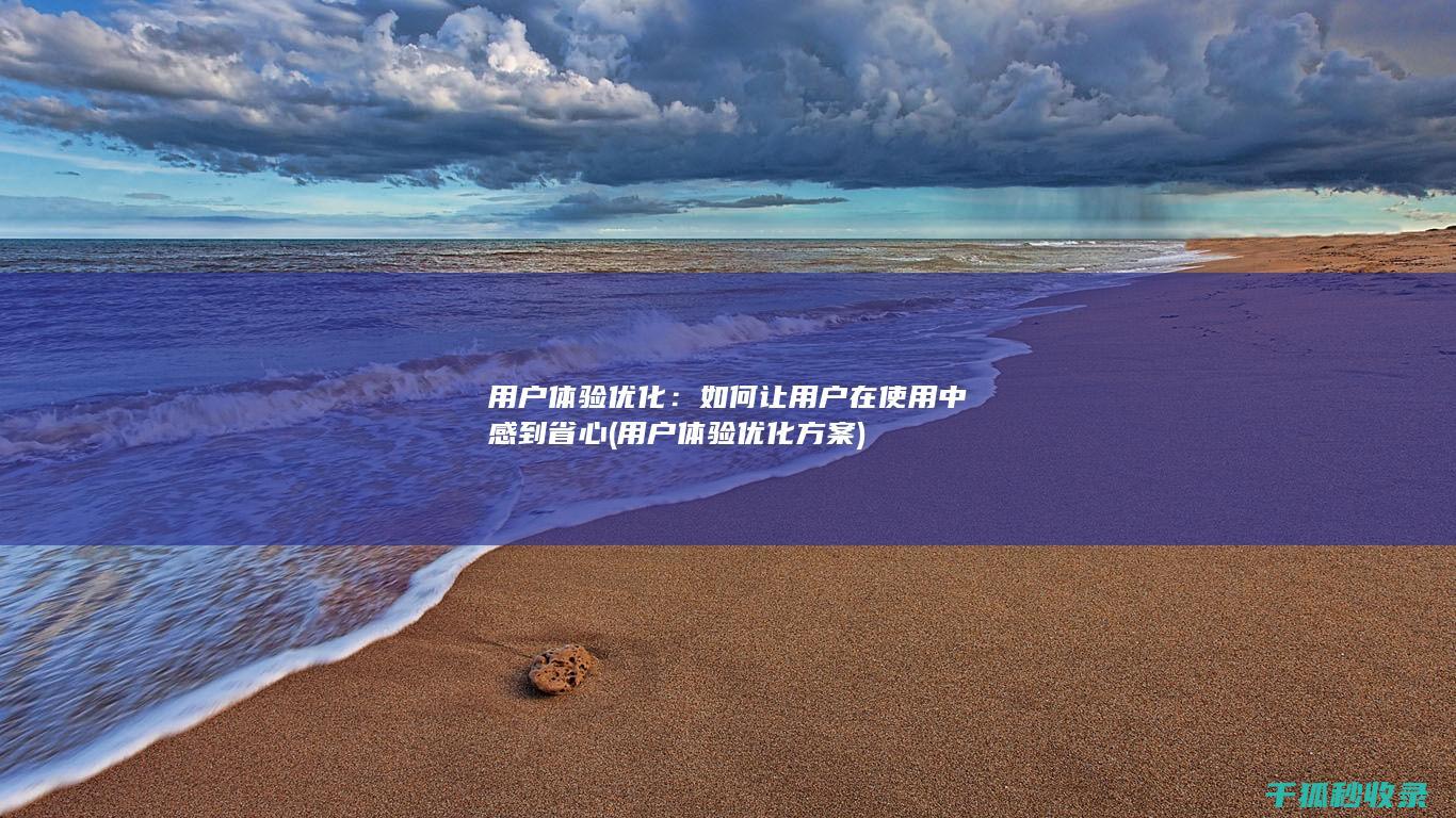用户体验优化：如何让用户在使用中感到省心 (用户体验优化方案)
