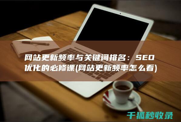 网站更新频率与关键词排名：SEO优化的必修课 (网站更新频率怎么看)