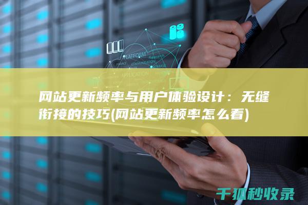 网站更新频率与用户体验设计：无缝衔接的技巧 (网站更新频率怎么看)