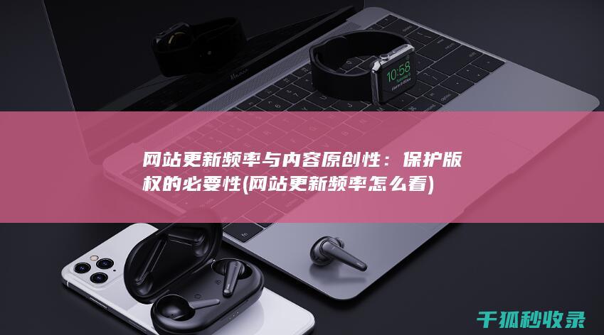 网站更新频率与内容原创性：保护版权的必要性 (网站更新频率怎么看)