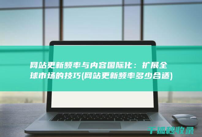 网站更新频率与内容国际化：扩展全球市场的技巧 (网站更新频率多少合适)