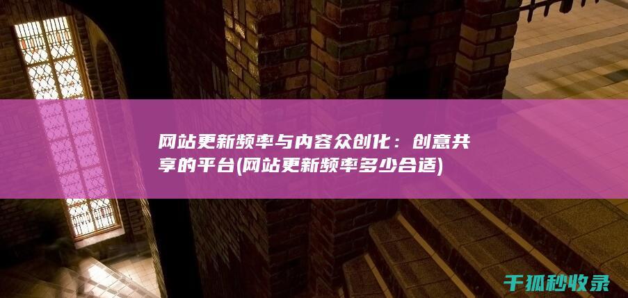 网站更新频率与内容众创化：创意共享的平台 (网站更新频率多少合适)
