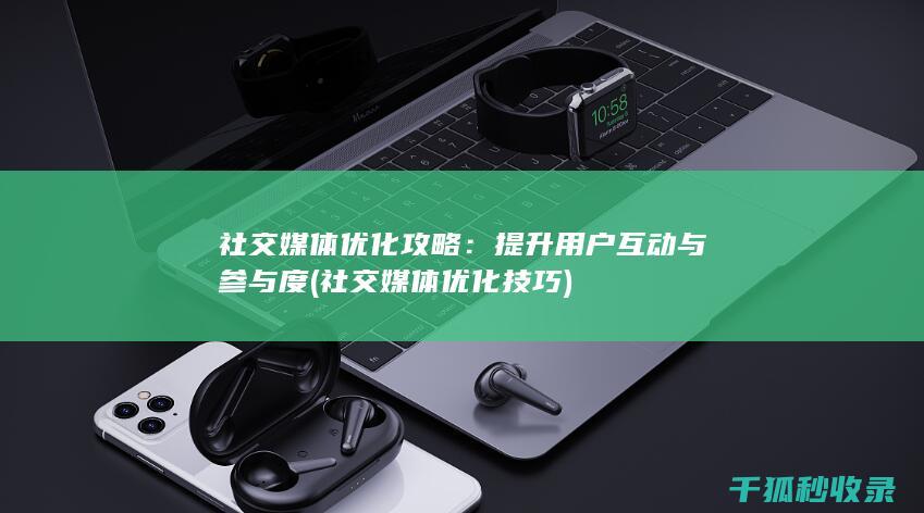 社交媒体优化攻略：提升用户互动与参与度 (社交媒体优化技巧)