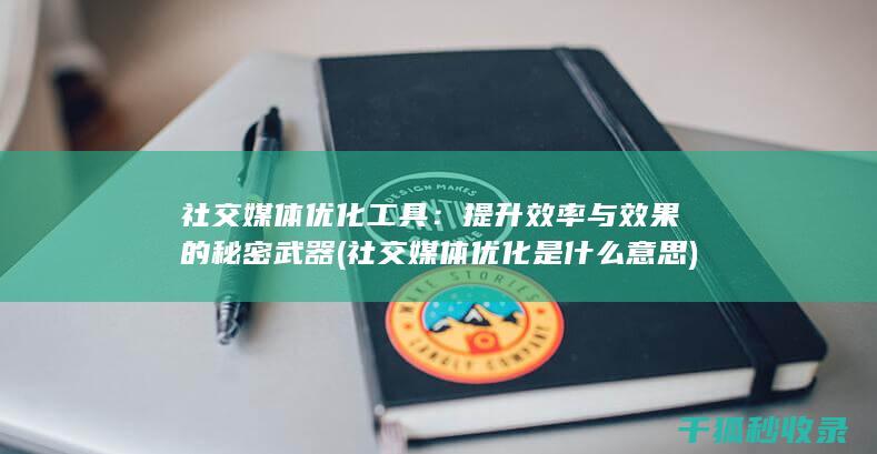 社交媒体优化工具：提升效率与效果的秘密武器 (社交媒体优化是什么意思)