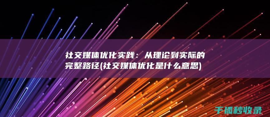 社交媒体优化实践：从理论到实际的完整路径 (社交媒体优化是什么意思)