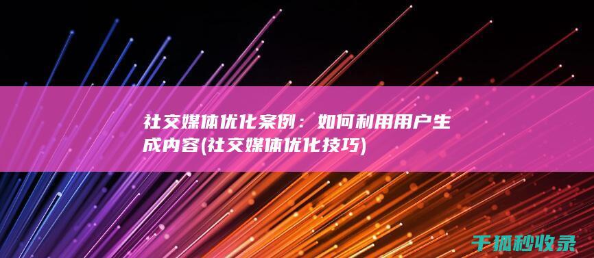 社交媒体优化案例：如何利用用户生成内容 (社交媒体优化技巧)