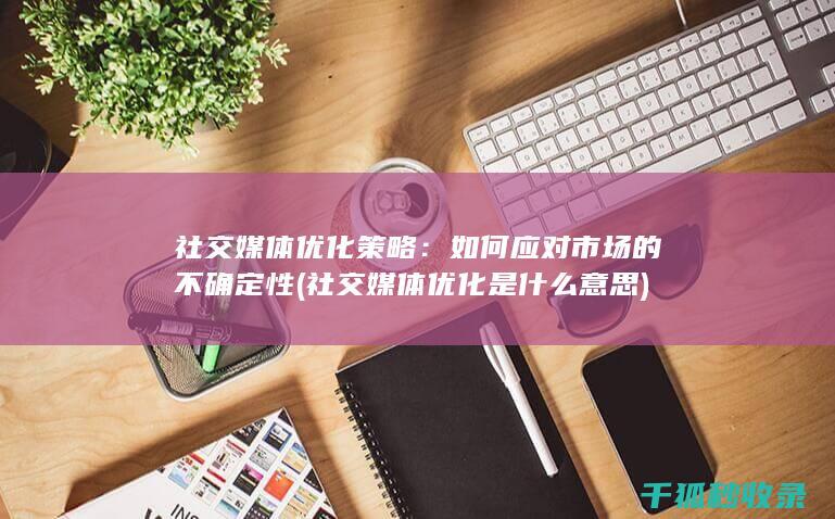 社交媒体优化策略：如何应对市场的不确定性 (社交媒体优化是什么意思)