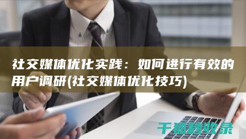 社交媒体优化实践：如何进行有效的用户调研 (社交媒体优化技巧)