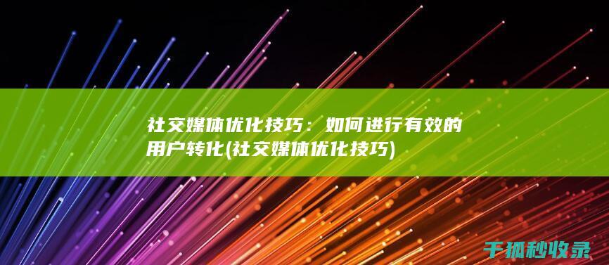 社交媒体优化技巧：如何进行有效的用户转化 (社交媒体优化技巧)