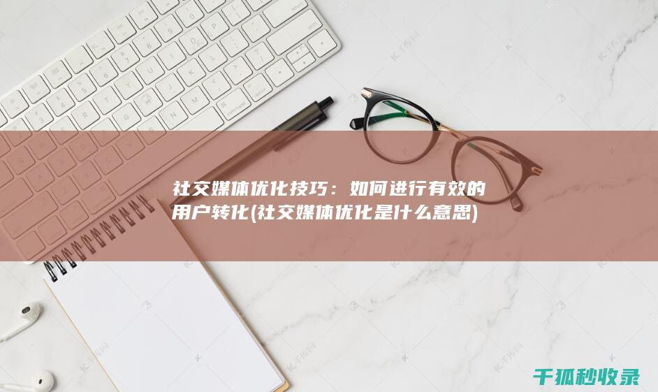社交媒体优化技巧：如何进行有效的用户转化 (社交媒体优化是什么意思)