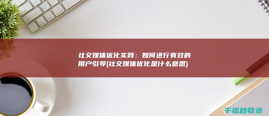 社交媒体优化实践：如何进行有效的用户引导 (社交媒体优化是什么意思)