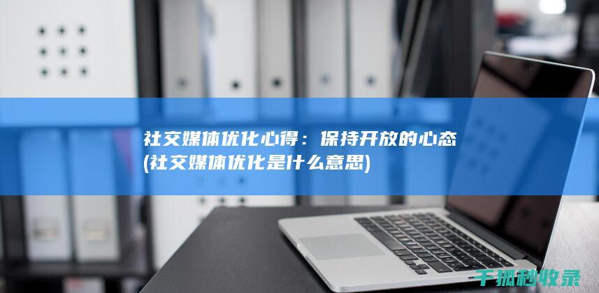 社交媒体优化心得：保持开放的心态 (社交媒体优化是什么意思)