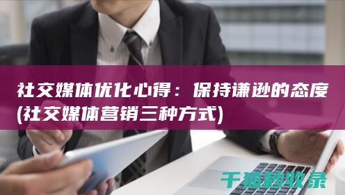 社交媒体优化心得：保持谦逊的态度 (社交媒体营销三种方式)