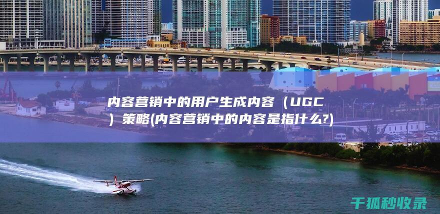 内容营销中的用户生成内容（UGC）策略 (内容营销中的内容是指什么?)