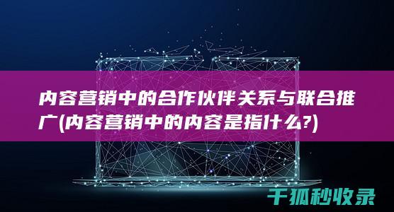 内容营销中的合作伙伴关系与联合推广 (内容营销中的内容是指什么?)