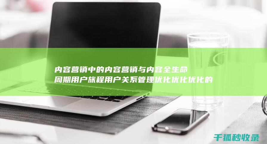内容营销中的内容营销与内容全生命周期用户旅程用户关系管理优化优化优化的结合 (内容营销中的内容是指什么?)