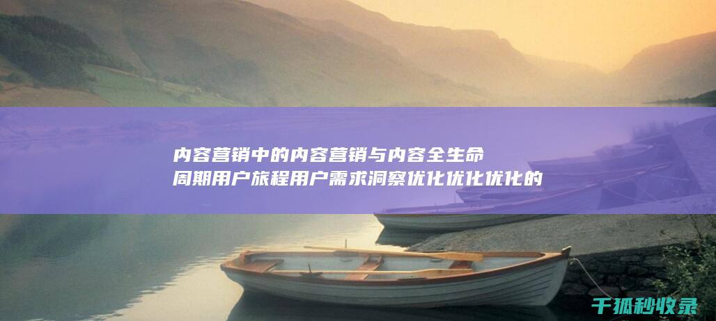 内容营销中的内容营销与内容全生命周期用户旅程用户需求洞察优化优化优化的结合 (内容营销中的内容选择十分重要)
