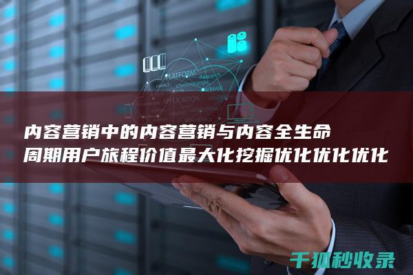 内容营销中的内容营销与内容全生命周期用户旅程价值最大化挖掘优化优化优化优化优化优化的结合 (内容营销中的内容是指什么?)