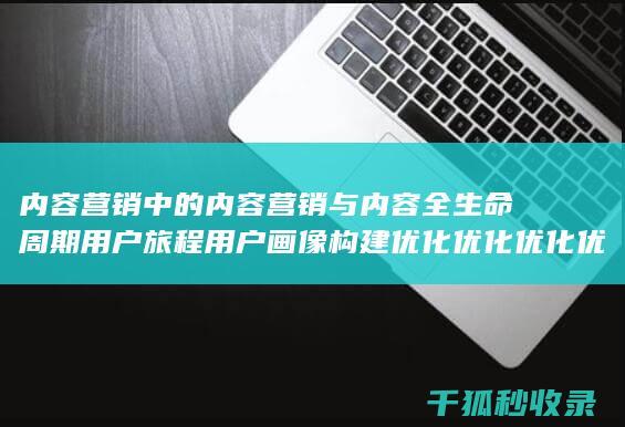 内容营销中的内容营销与内容全生命周期用户旅程用户画像构建优化优化优化优化优化优化优化优化优化的结合 (内容营销中的内容是指什么?)