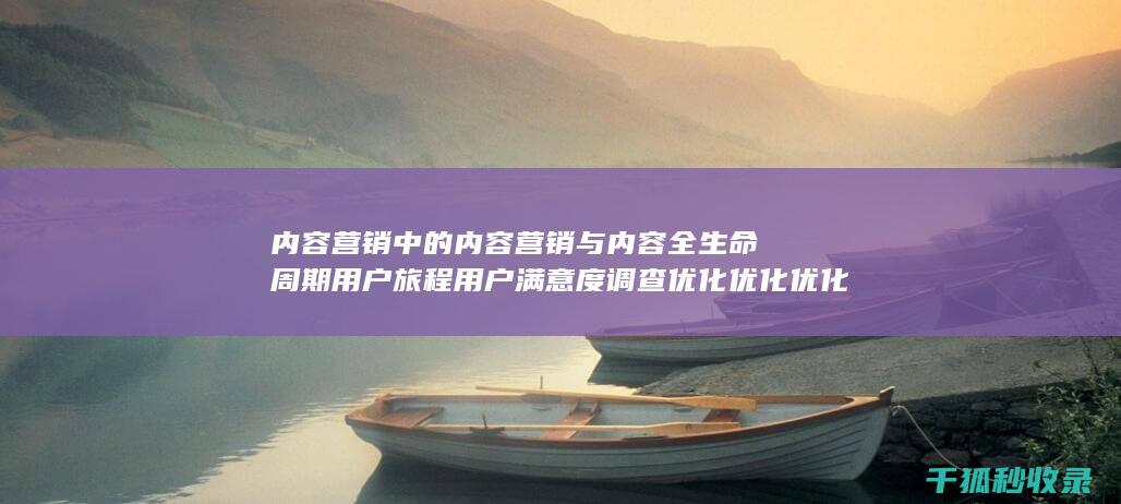 内容营销中的内容营销与内容全生命周期用户旅程用户满意度调查优化优化优化优化优化优化优化优化优化优化的结合 (内容营销中的内容是指什么?)
