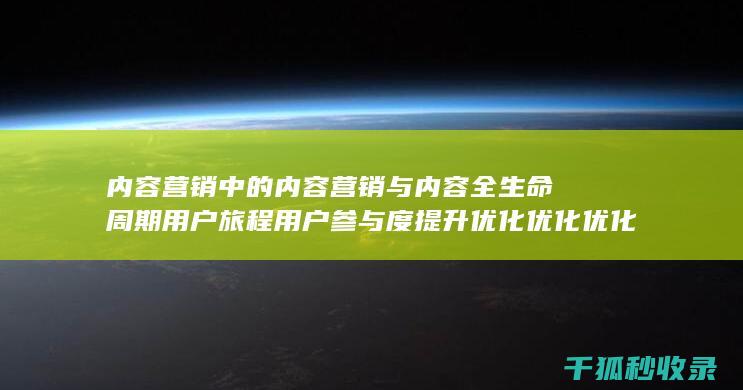 内容营销中的内容营销与内容全生命周期用户旅程用户参与度提升优化优化优化优化优化优化优化优化优化优化的结合 (内容营销中的内容是指什么?)