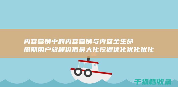 内容营销中的内容营销与内容全生命周期用户旅程价值最大化挖掘优化优化优化优化优化优化优化优化优化优化优化优化优化的结合 (内容营销中的内容选择十分重要)