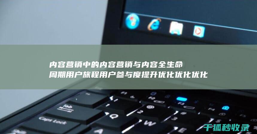 内容营销中的内容营销与内容全生命周期用户旅程用户参与度提升优化优化优化优化优化优化优化优化优化优化优化优化优化的结合 (内容营销中的内容是指什么?)