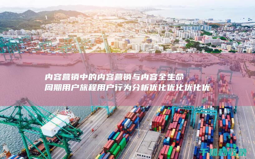 内容营销中的内容营销与内容全生命周期用户旅程用户行为分析优化优化优化优化优化优化优化优化优化优化优化优化优化优化优化的结合 (内容营销中的内容是指什么?)