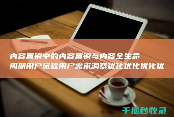 内容营销中的内容营销与内容全生命周期用户旅程用户需求洞察优化优化优化优化优化优化优化优化优化优化优化优化优化优化优化的结合 (内容营销中的内容选择十分重要)