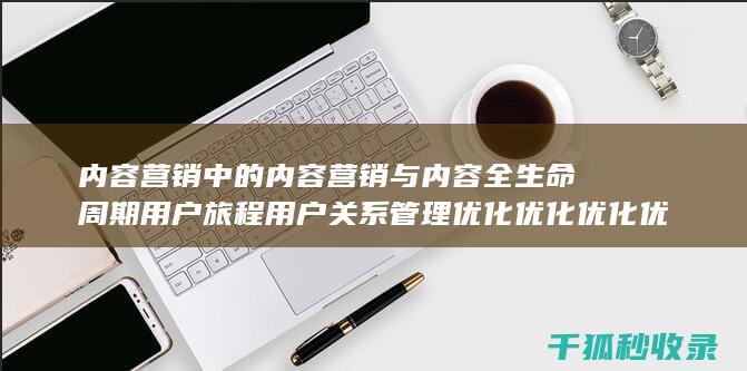 内容营销中的内容营销与内容全生命周期用户旅程用户关系管理优化优化优化优化优化优化优化优化优化优化优化优化优化优化优化优化的结合 (内容营销中的内容选择十分重要)