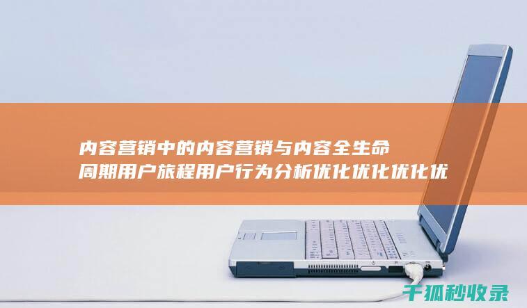 内容营销中的内容营销与内容全生命周期用户旅程用户行为分析优化优化优化优化优化优化优化优化优化优化优化优化优化优化优化优化的结合 (内容营销中的内容选择十分重要)